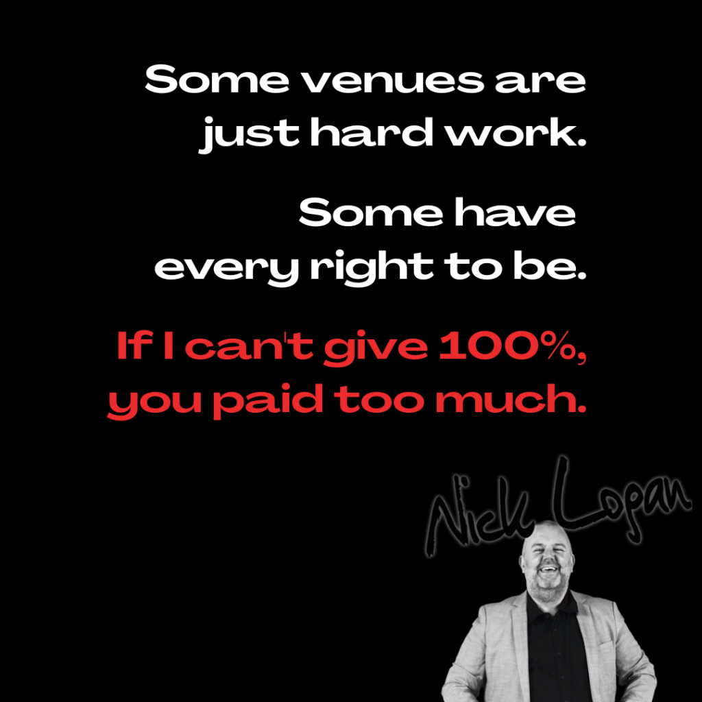 Some venues are just hard work. Some have every right to be. If I can't give 100%, you paid too much.